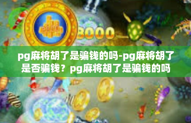 pg麻将胡了是骗钱的吗-pg麻将胡了是否骗钱？pg麻将胡了是骗钱的吗