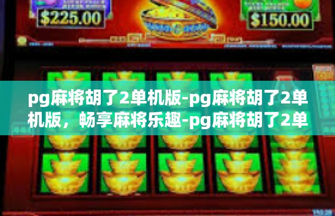 pg麻将胡了2单机版-pg麻将胡了2单机版，畅享麻将乐趣-pg麻将胡了2单机版