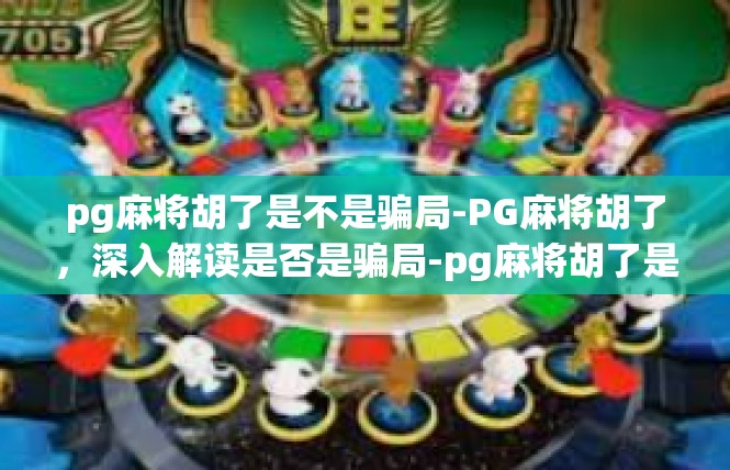 pg麻将胡了是不是骗局-PG麻将胡了，深入解读是否是骗局-pg麻将胡了是不是骗局