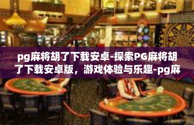 pg麻将胡了下载安卓-探索PG麻将胡了下载安卓版，游戏体验与乐趣-pg麻将胡了下载安卓