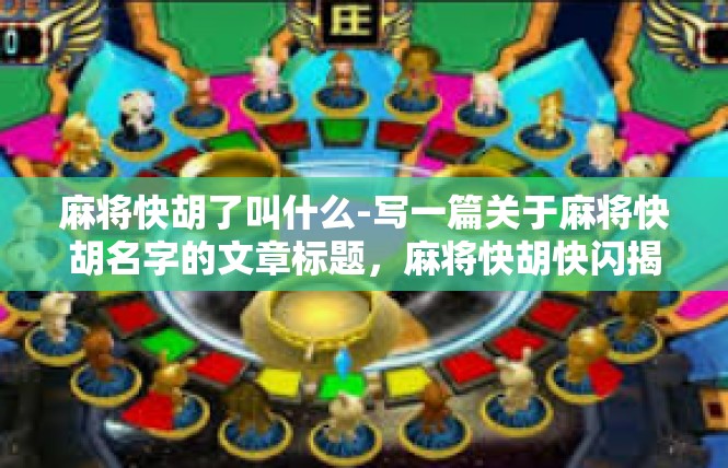 麻将快胡了叫什么-写一篇关于麻将快胡名字的文章标题，麻将快胡快闪揭示之意境与起源-麻将快胡了叫什么