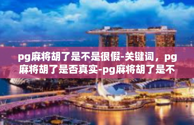 pg麻将胡了是不是很假-关键词，pg麻将胡了是否真实-pg麻将胡了是不是很假