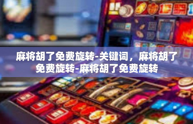麻将胡了免费旋转-关键词，麻将胡了免费旋转-麻将胡了免费旋转