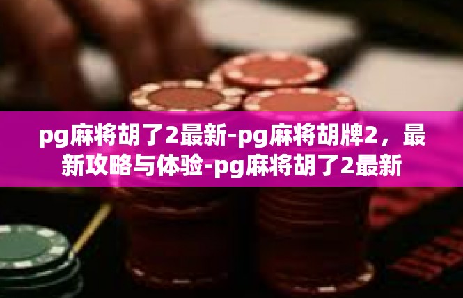 pg麻将胡了2最新-pg麻将胡牌2，最新攻略与体验-pg麻将胡了2最新