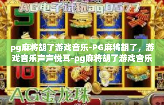 pg麻将胡了游戏音乐-PG麻将胡了，游戏音乐声声悦耳-pg麻将胡了游戏音乐