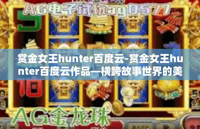 赏金女王hunter百度云-赏金女王hunter百度云作品—横跨故事世界的美学探寻-赏金女王hunter百度云