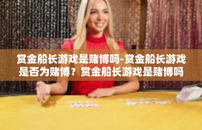 赏金船长游戏是赌博吗-赏金船长游戏是否为赌博？赏金船长游戏是赌博吗