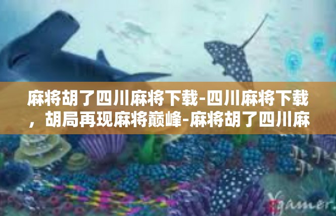 麻将胡了四川麻将下载-四川麻将下载，胡局再现麻将巅峰-麻将胡了四川麻将下载