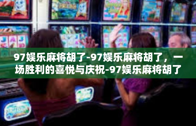 97娱乐麻将胡了-97娱乐麻将胡了，一场胜利的喜悦与庆祝-97娱乐麻将胡了