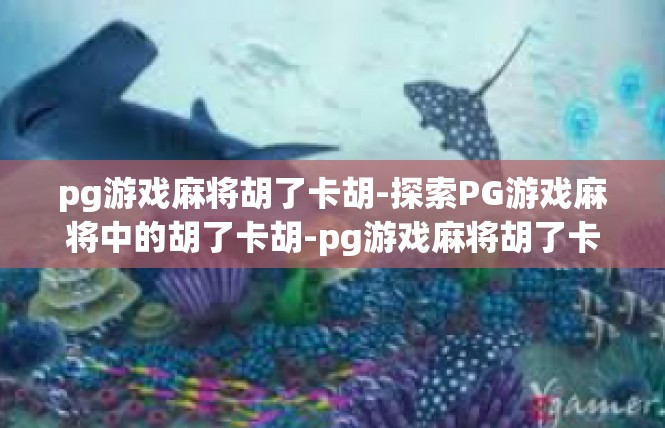 pg游戏麻将胡了卡胡-探索PG游戏麻将中的胡了卡胡-pg游戏麻将胡了卡胡