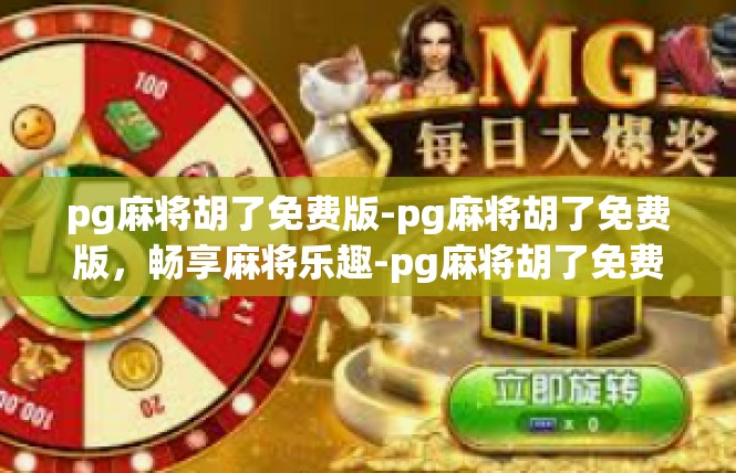pg麻将胡了免费版-pg麻将胡了免费版，畅享麻将乐趣-pg麻将胡了免费版