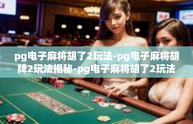 pg电子麻将胡了2玩法-pg电子麻将胡牌2玩法揭秘-pg电子麻将胡了2玩法