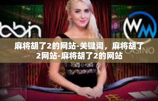 麻将胡了2的网站-关键词，麻将胡了2网站-麻将胡了2的网站