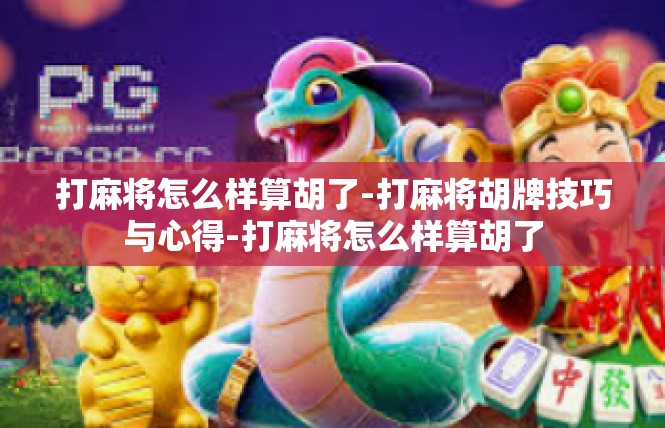 打麻将怎么样算胡了-打麻将胡牌技巧与心得-打麻将怎么样算胡了