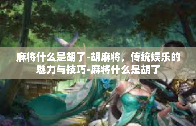 麻将什么是胡了-胡麻将，传统娱乐的魅力与技巧-麻将什么是胡了