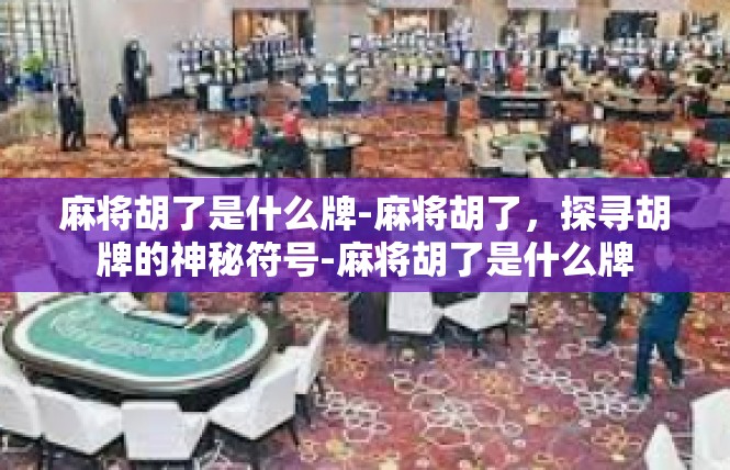 麻将胡了是什么牌-麻将胡了，探寻胡牌的神秘符号-麻将胡了是什么牌