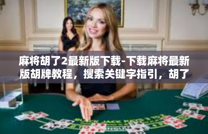 麻将胡了2最新版下载-下载麻将最新版胡牌教程，搜索关键字指引，胡了2版本下载-麻将胡了2最新版下载