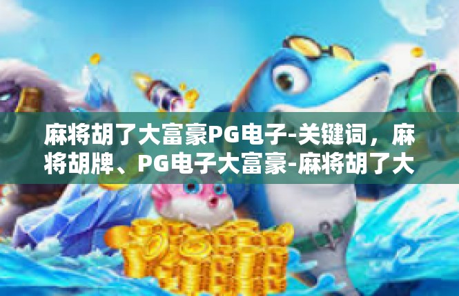 麻将胡了大富豪PG电子-关键词，麻将胡牌、PG电子大富豪-麻将胡了大富豪PG电子