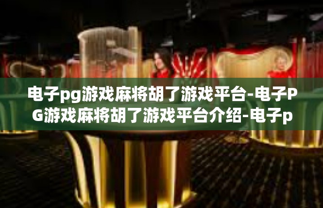 电子pg游戏麻将胡了游戏平台-电子PG游戏麻将胡了游戏平台介绍-电子pg游戏麻将胡了游戏平台