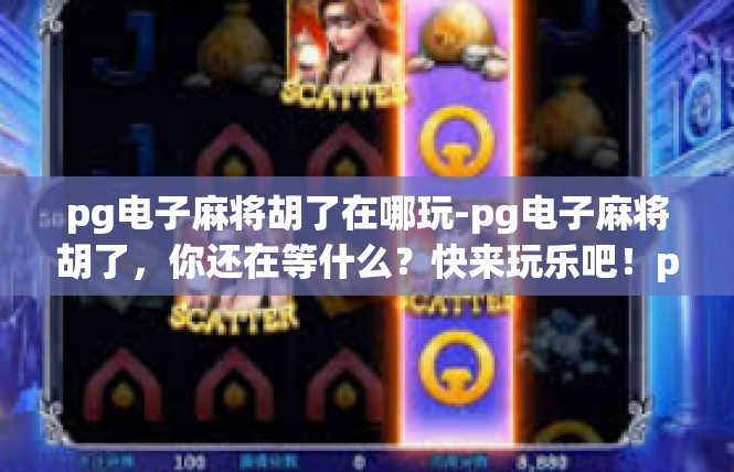 pg电子麻将胡了在哪玩-pg电子麻将胡了，你还在等什么？快来玩乐吧！pg电子麻将胡了在哪玩