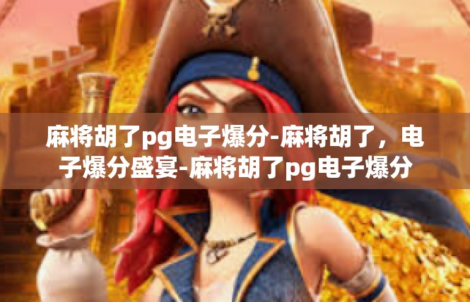麻将胡了pg电子爆分-麻将胡了，电子爆分盛宴-麻将胡了pg电子爆分