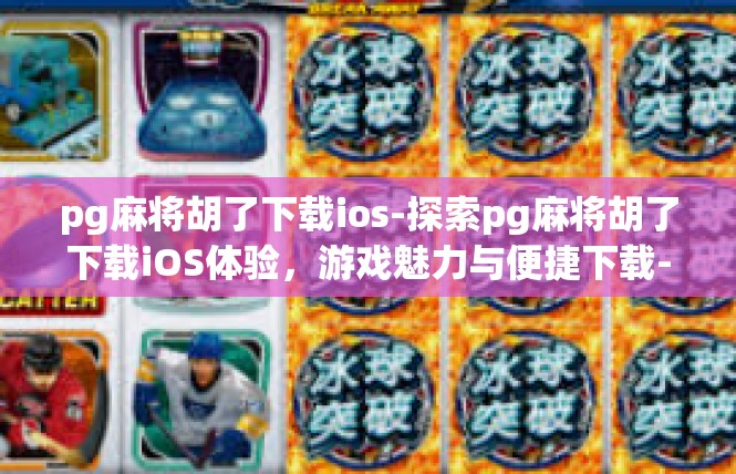 pg麻将胡了下载ios-探索pg麻将胡了下载iOS体验，游戏魅力与便捷下载-pg麻将胡了下载ios