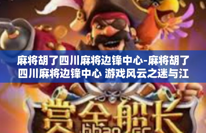 麻将胡了四川麻将边锋中心-麻将胡了四川麻将边锋中心 游戏风云之迷与江湖传说的重温-麻将胡了四川麻将边锋中心