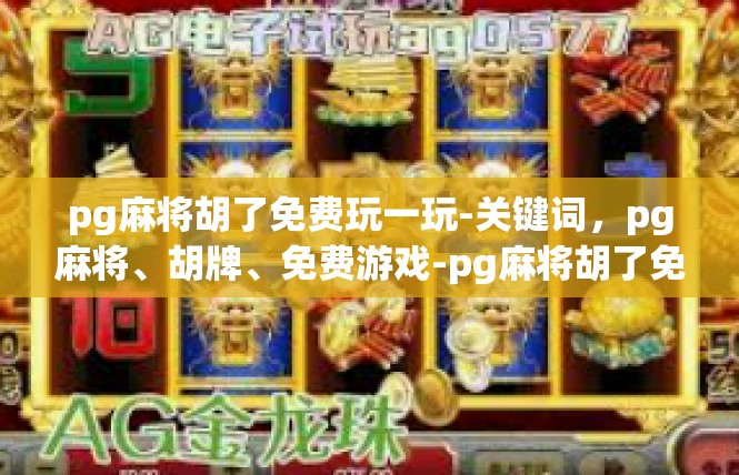 pg麻将胡了免费玩一玩-关键词，pg麻将、胡牌、免费游戏-pg麻将胡了免费玩一玩