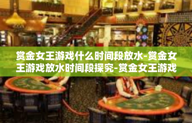 赏金女王游戏什么时间段放水-赏金女王游戏放水时间段探究-赏金女王游戏什么时间段放水