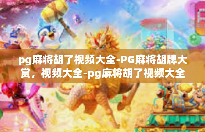 pg麻将胡了视频大全-PG麻将胡牌大赏，视频大全-pg麻将胡了视频大全