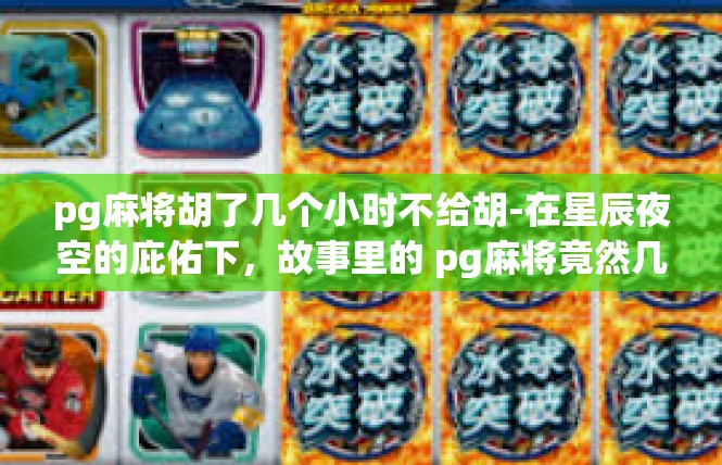 pg麻将胡了几个小时不给胡-在星辰夜空的庇佑下，故事里的 pg麻将竟然几个小时里出现了意外的突破，但是却无法让人看到满意的胡牌结果。pg麻将胡了几个小时不给胡