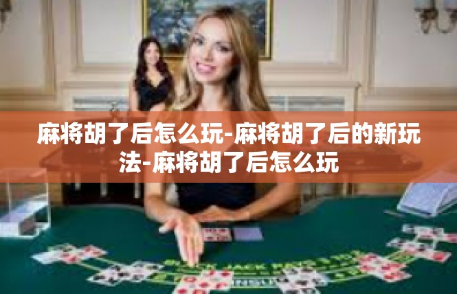 麻将胡了后怎么玩-麻将胡了后的新玩法-麻将胡了后怎么玩
