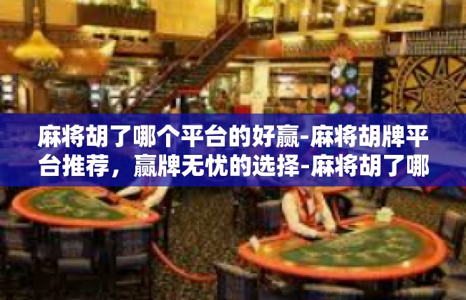 麻将胡了哪个平台的好赢-麻将胡牌平台推荐，赢牌无忧的选择-麻将胡了哪个平台的好赢