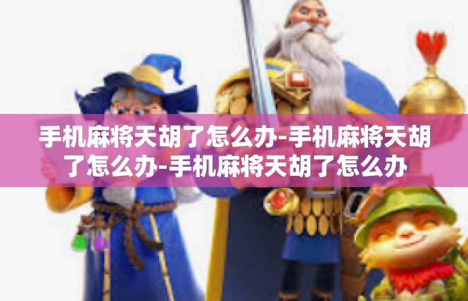 手机麻将天胡了怎么办-手机麻将天胡了怎么办-手机麻将天胡了怎么办