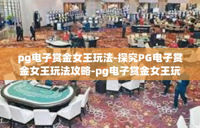 pg电子赏金女王玩法-探究PG电子赏金女王玩法攻略-pg电子赏金女王玩法
