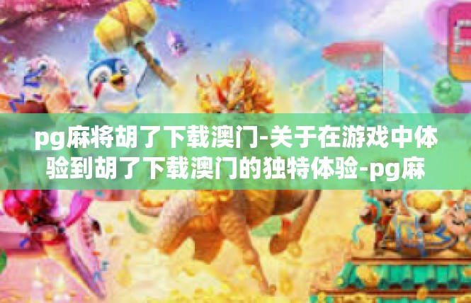 pg麻将胡了下载澳门-关于在游戏中体验到胡了下载澳门的独特体验-pg麻将胡了下载澳门