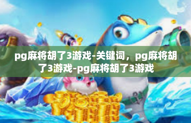pg麻将胡了3游戏-关键词，pg麻将胡了3游戏-pg麻将胡了3游戏