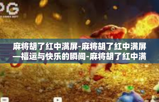 麻将胡了红中满屏-麻将胡了红中满屏—福运与快乐的瞬间-麻将胡了红中满屏
