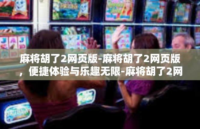 麻将胡了2网页版-麻将胡了2网页版，便捷体验与乐趣无限-麻将胡了2网页版