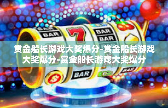 赏金船长游戏大奖爆分-赏金船长游戏大奖爆分-赏金船长游戏大奖爆分