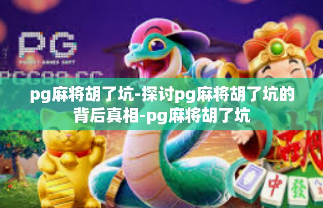pg麻将胡了坑-探讨pg麻将胡了坑的背后真相-pg麻将胡了坑