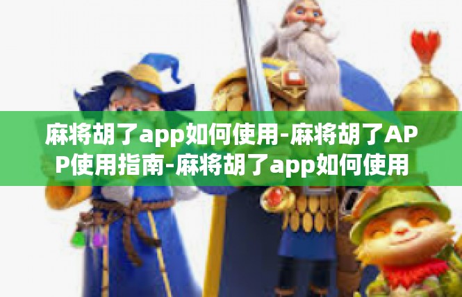 麻将胡了app如何使用-麻将胡了APP使用指南-麻将胡了app如何使用