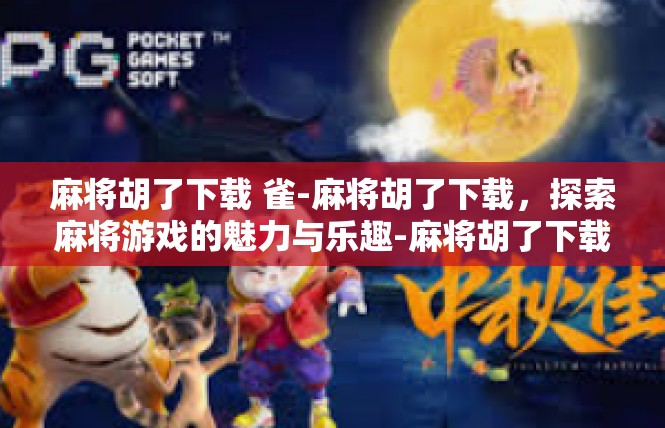 麻将胡了下载 雀-麻将胡了下载，探索麻将游戏的魅力与乐趣-麻将胡了下载 雀