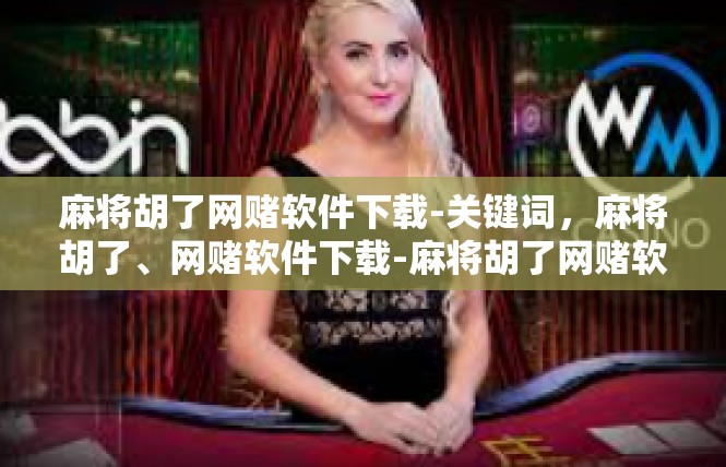 麻将胡了网赌软件下载-关键词，麻将胡了、网赌软件下载-麻将胡了网赌软件下载