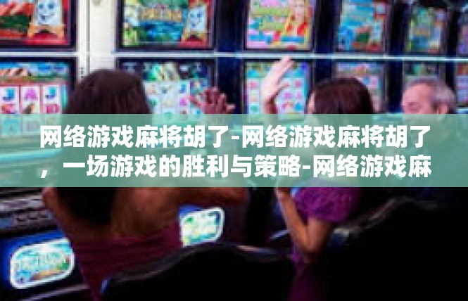 网络游戏麻将胡了-网络游戏麻将胡了，一场游戏的胜利与策略-网络游戏麻将胡了
