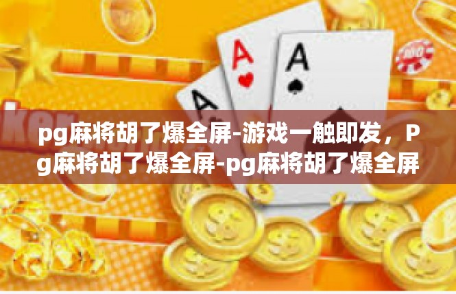 pg麻将胡了爆全屏-游戏一触即发，Pg麻将胡了爆全屏-pg麻将胡了爆全屏