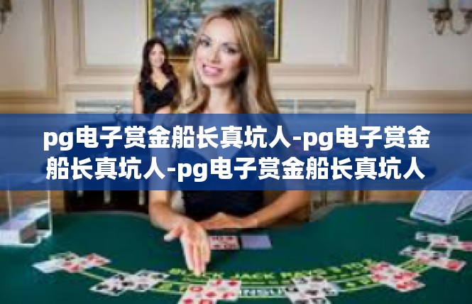 pg电子赏金船长真坑人-pg电子赏金船长真坑人-pg电子赏金船长真坑人