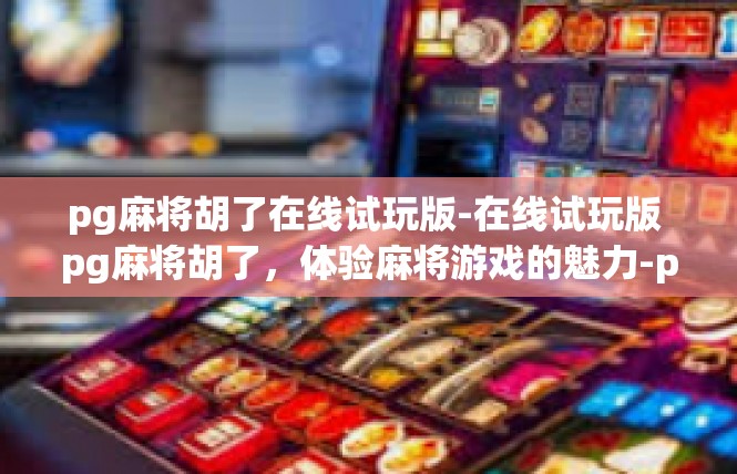 pg麻将胡了在线试玩版-在线试玩版 pg麻将胡了，体验麻将游戏的魅力-pg麻将胡了在线试玩版