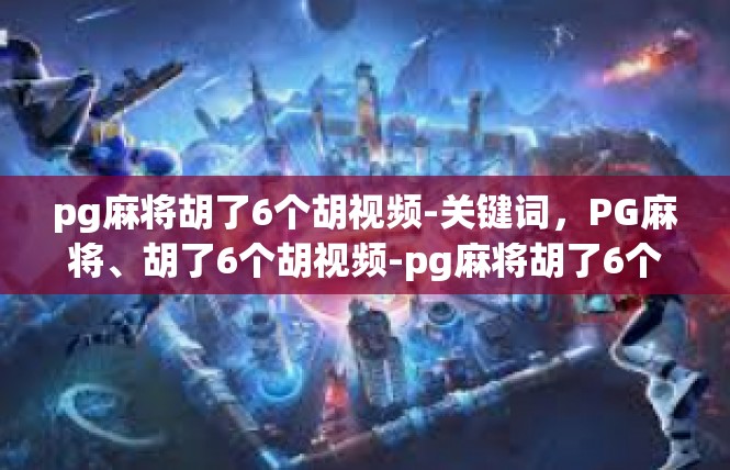 pg麻将胡了6个胡视频-关键词，PG麻将、胡了6个胡视频-pg麻将胡了6个胡视频