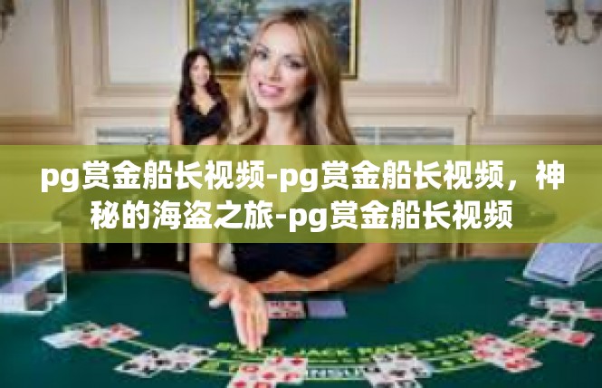 pg赏金船长视频-pg赏金船长视频，神秘的海盗之旅-pg赏金船长视频